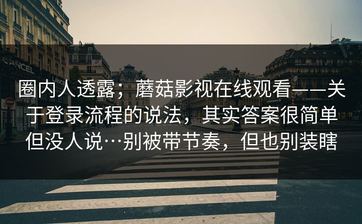 圈内人透露；蘑菇影视在线观看——关于登录流程的说法，其实答案很简单但没人说…别被带节奏，但也别装瞎  第1张