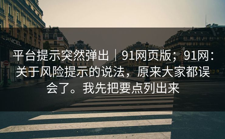 平台提示突然弹出｜91网页版；91网：关于风险提示的说法，原来大家都误会了。我先把要点列出来  第1张