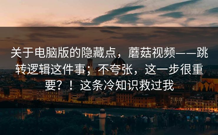 关于电脑版的隐藏点，蘑菇视频——跳转逻辑这件事；不夸张，这一步很重要？！这条冷知识救过我  第1张