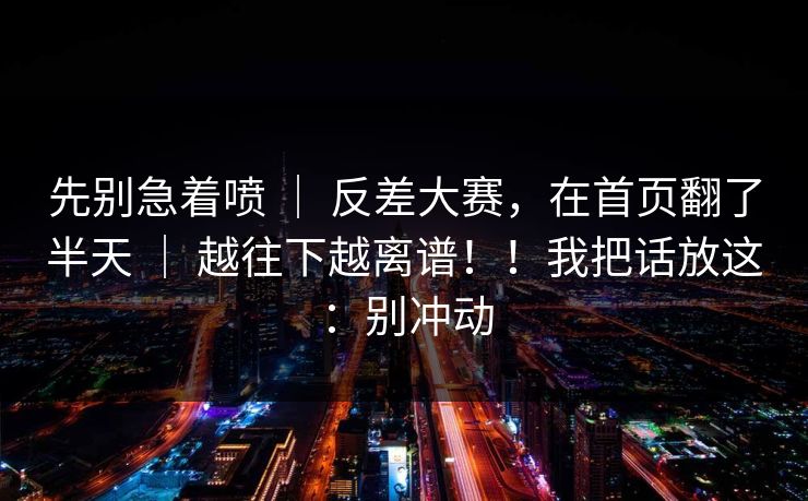 先别急着喷 ｜ 反差大赛，在首页翻了半天 越往下越离谱！！我把话放这：别冲动  第1张