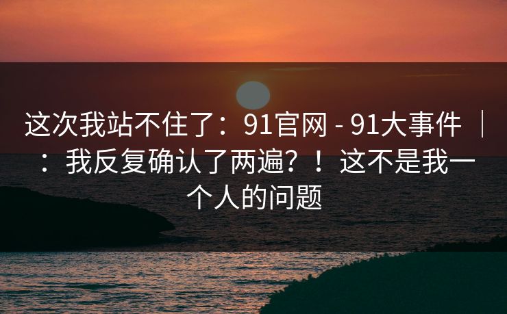 这次我站不住了：91官网 - 91大事件 ｜ ：我反复确认了两遍？！这不是我一个人的问题  第1张