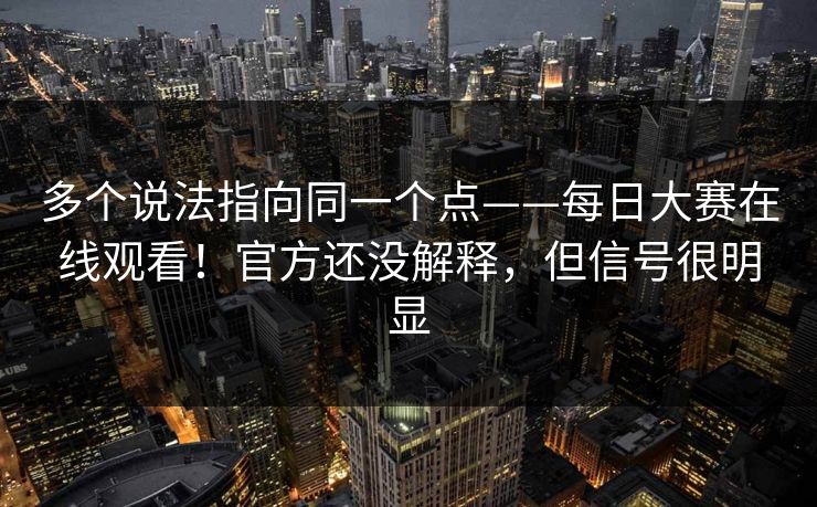 多个说法指向同一个点——每日大赛在线观看！官方还没解释，但信号很明显  第1张