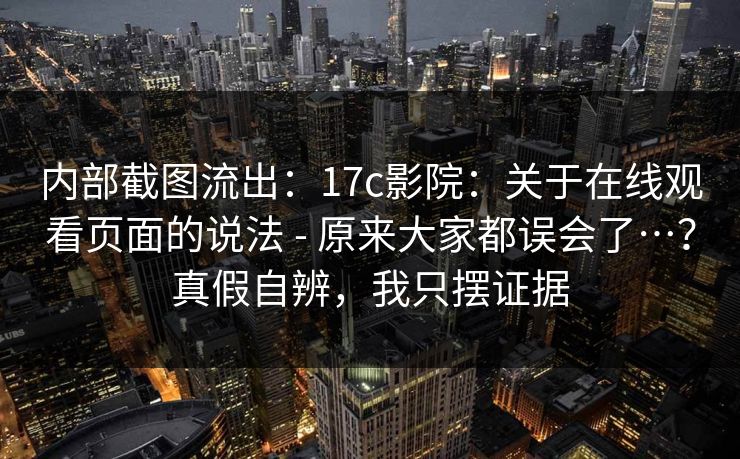 内部截图流出：17c影院：关于在线观看页面的说法 - 原来大家都误会了…？真假自辨，我只摆证据  第1张