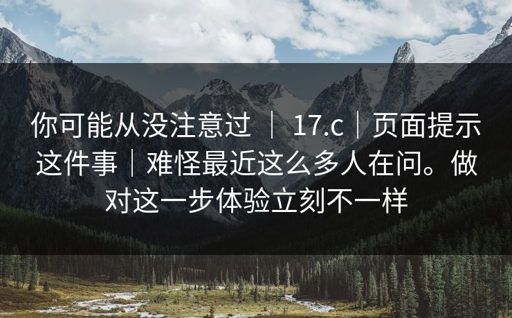 你可能从没注意过 ｜ 17.c｜页面提示这件事｜难怪最近这么多人在问。做对这一步体验立刻不一样  第1张