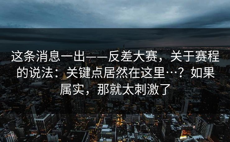 这条消息一出——反差大赛，关于赛程的说法：关键点居然在这里…？如果属实，那就太刺激了  第1张