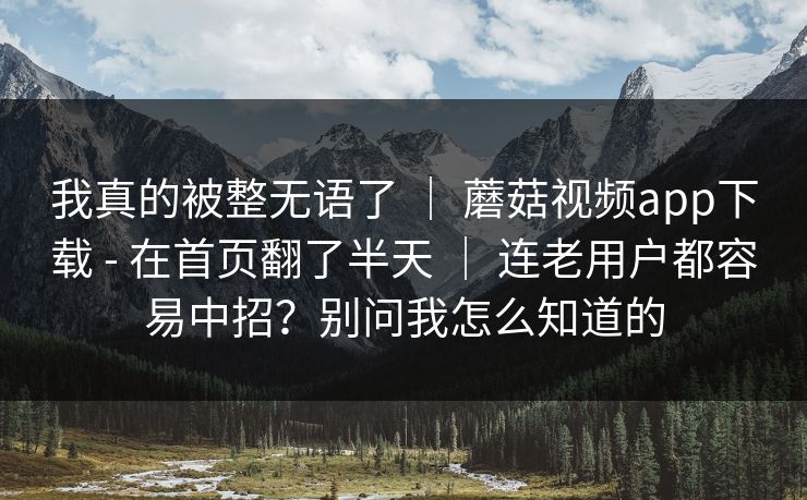 我真的被整无语了 ｜ 蘑菇视频app下载 - 在首页翻了半天 连老用户都容易中招？别问我怎么知道的  第1张