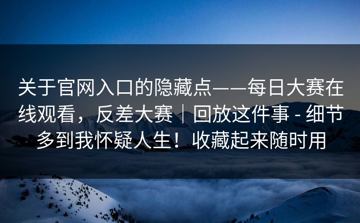 关于官网入口的隐藏点——每日大赛在线观看，反差大赛｜回放这件事 - 细节多到我怀疑人生！收藏起来随时用  第1张