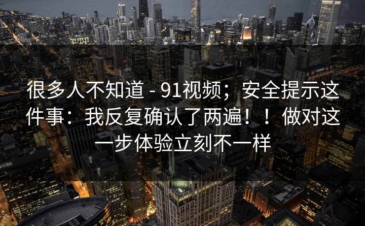 很多人不知道 - 91视频；安全提示这件事：我反复确认了两遍！！做对这一步体验立刻不一样  第1张