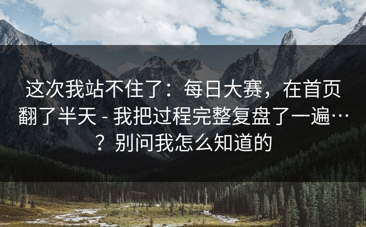 这次我站不住了：每日大赛，在首页翻了半天 - 我把过程完整复盘了一遍…？别问我怎么知道的  第1张