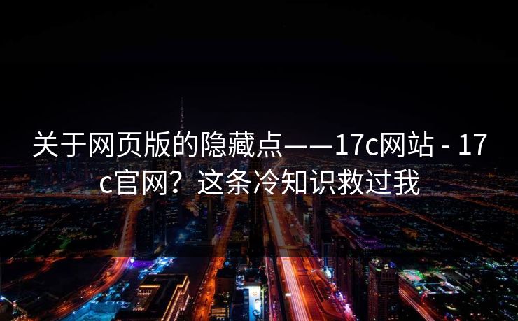 关于网页版的隐藏点——17c网站 - 17c官网？这条冷知识救过我  第1张