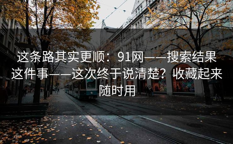这条路其实更顺：91网——搜索结果这件事——这次终于说清楚？收藏起来随时用  第1张