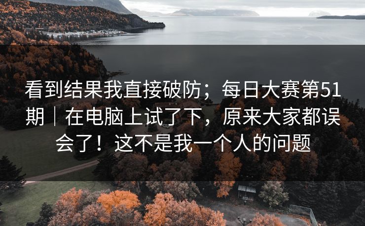 看到结果我直接破防；每日大赛第51期｜在电脑上试了下，原来大家都误会了！这不是我一个人的问题  第1张
