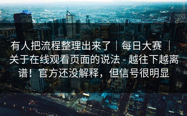 有人把流程整理出来了｜每日大赛 ｜ 关于在线观看页面的说法 - 越往下越离谱！官方还没解释，但信号很明显  第1张