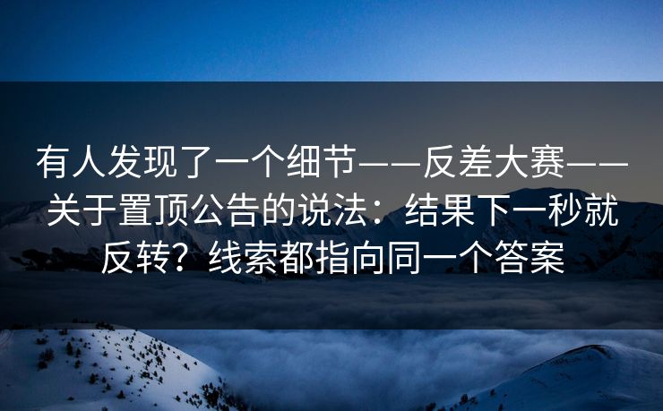 有人发现了一个细节——反差大赛——关于置顶公告的说法：结果下一秒就反转？线索都指向同一个答案  第1张