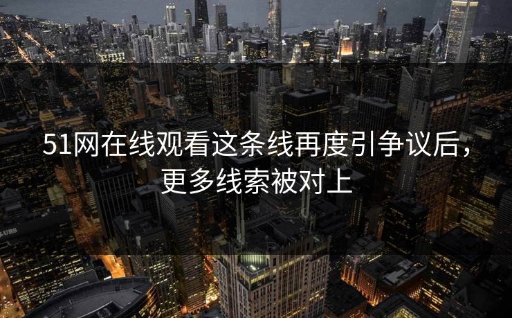 51网在线观看这条线再度引争议后，更多线索被对上  第1张