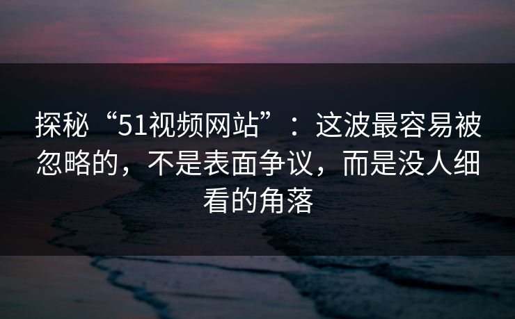 探秘“51视频网站”:这波最容易被忽略的,不是表面争议,而是没人细看的角落 第1张 探秘“51视频网站”:这波最容易被忽略的,不是表面争议,而是没人细看的角落 第1张