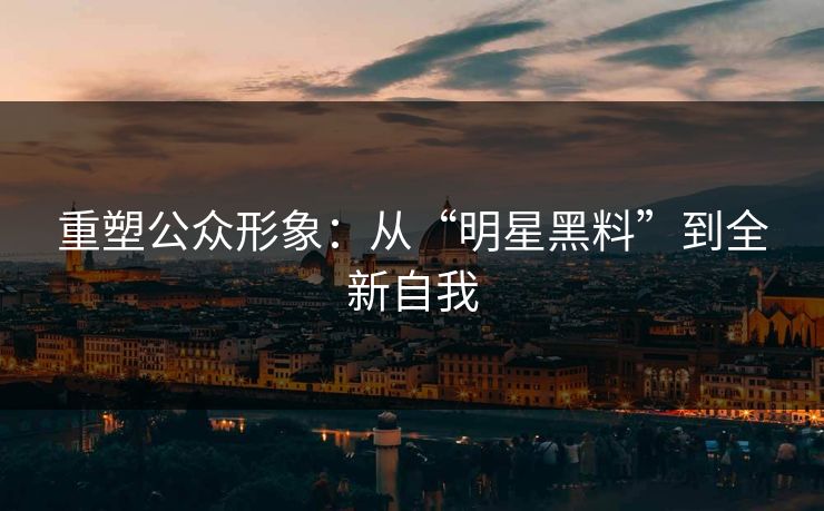 重塑公众形象：从“明星黑料”到全新自我  第1张