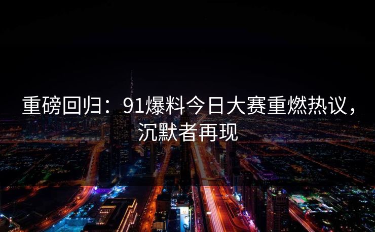 重磅回归:91爆料今日大赛重燃热议,沉默者再现 第1张 重磅回归:91爆料今日大赛重燃热议,沉默者再现 第1张