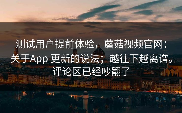 测试用户提前体验,蘑菇视频官网:关于App 更新的说法;越往下越离谱。评论区已经吵翻了 第1张 测试用户提前体验,蘑菇视频官网:关于App 更新的说法;越往下越离谱。评论区已经吵翻了 第1张