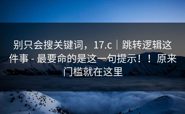 别只会搜关键词,17.c|跳转逻辑这件事 - 最要命的是这一句提示!!原来门槛就在这里 第1张 别只会搜关键词,17.c|跳转逻辑这件事 - 最要命的是这一句提示!!原来门槛就在这里 第1张