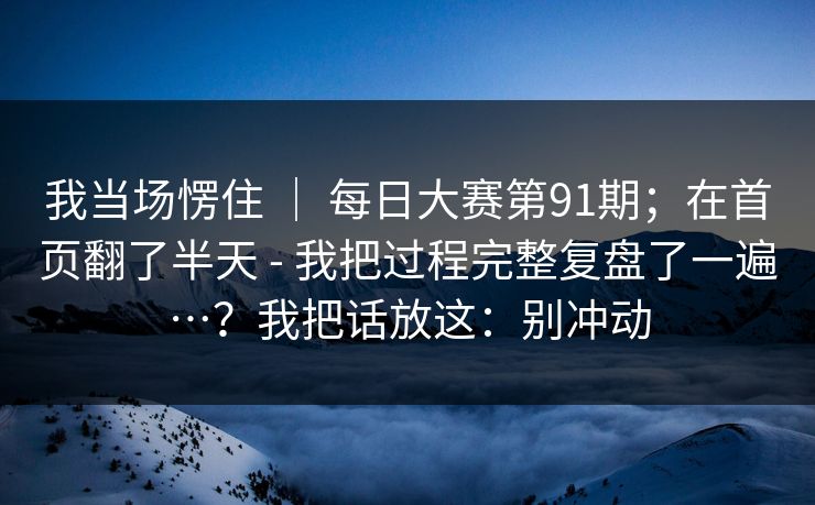 我当场愣住 | 每日大赛第91期;在首页翻了半天 - 我把过程完整复盘了一遍…?我把话放这:别冲动 第1张 我当场愣住 | 每日大赛第91期;在首页翻了半天 - 我把过程完整复盘了一遍…?我把话放这:别冲动 第1张
