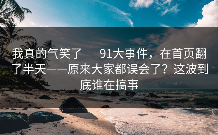 我真的气笑了 | 91大事件,在首页翻了半天——原来大家都误会了?这波到底谁在搞事 第1张 我真的气笑了 | 91大事件,在首页翻了半天——原来大家都误会了?这波到底谁在搞事 第1张