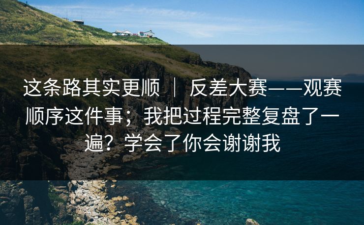 这条路其实更顺 | 反差大赛——观赛顺序这件事;我把过程完整复盘了一遍?学会了你会谢谢我 第1张 这条路其实更顺 | 反差大赛——观赛顺序这件事;我把过程完整复盘了一遍?学会了你会谢谢我 第1张