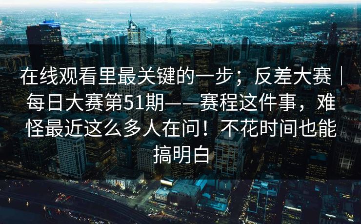 在线观看里最关键的一步；反差大赛｜每日大赛第51期——赛程这件事，难怪最近这么多人在问！不花时间也能搞明白  第1张