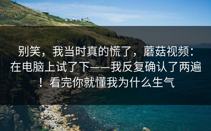 别笑,我当时真的慌了,蘑菇视频:在电脑上试了下——我反复确认了两遍!看完你就懂我为什么生气 第1张 别笑,我当时真的慌了,蘑菇视频:在电脑上试了下——我反复确认了两遍!看完你就懂我为什么生气 第1张