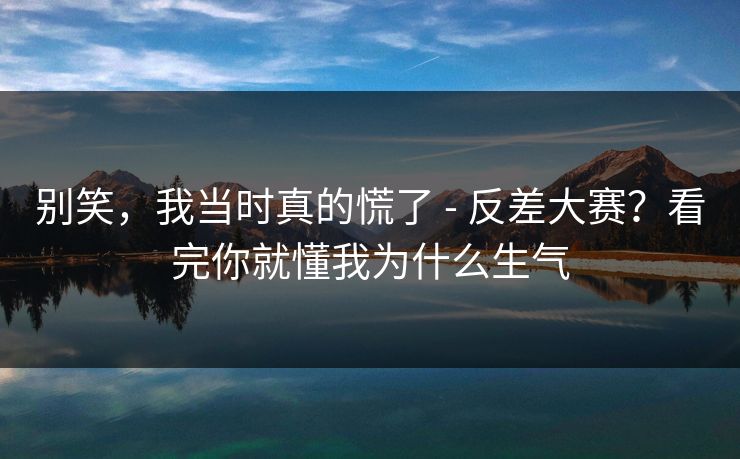别笑,我当时真的慌了 - 反差大赛?看完你就懂我为什么生气 第1张 别笑,我当时真的慌了 - 反差大赛?看完你就懂我为什么生气 第1张