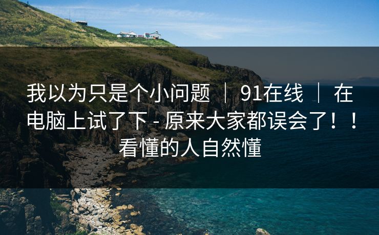 我以为只是个小问题 ｜ 91在线 在电脑上试了下 - 原来大家都误会了！！看懂的人自然懂  第1张