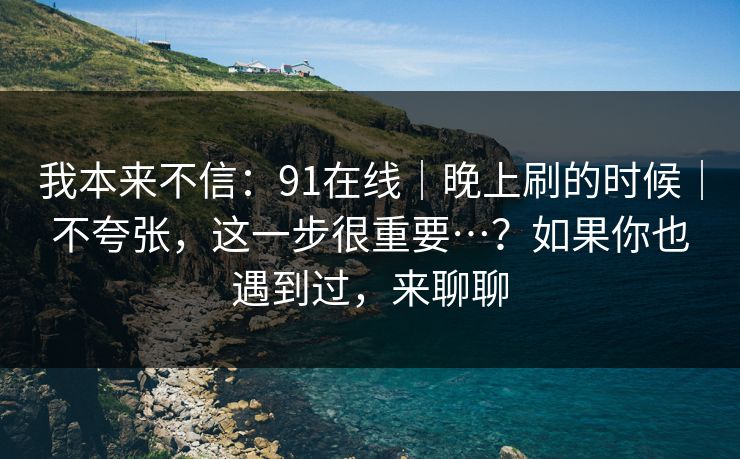 我本来不信:91在线|晚上刷的时候|不夸张,这一步很重要…?如果你也遇到过,来聊聊 第1张 我本来不信:91在线|晚上刷的时候|不夸张,这一步很重要…?如果你也遇到过,来聊聊 第1张