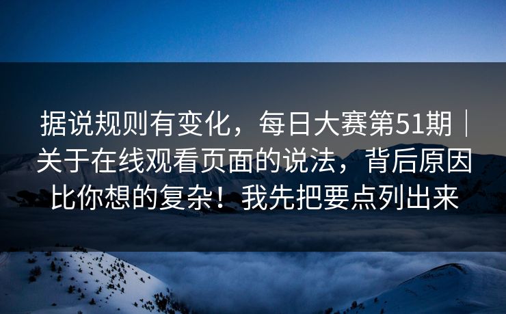 据说规则有变化,每日大赛第51期|关于在线观看页面的说法,背后原因比你想的复杂!我先把要点列出来 第1张 据说规则有变化,每日大赛第51期|关于在线观看页面的说法,背后原因比你想的复杂!我先把要点列出来 第1张