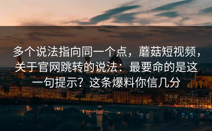 多个说法指向同一个点,蘑菇短视频,关于官网跳转的说法:最要命的是这一句提示?这条爆料你信几分 第1张 多个说法指向同一个点,蘑菇短视频,关于官网跳转的说法:最要命的是这一句提示?这条爆料你信几分 第1张