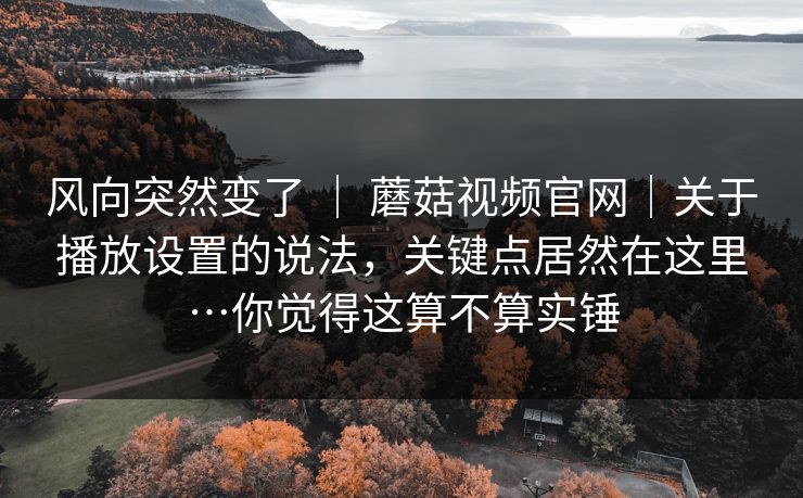 风向突然变了 | 蘑菇视频官网|关于播放设置的说法,关键点居然在这里…你觉得这算不算实锤 第1张 风向突然变了 | 蘑菇视频官网|关于播放设置的说法,关键点居然在这里…你觉得这算不算实锤 第1张