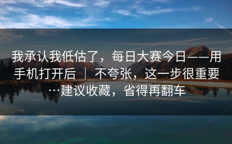 我承认我低估了,每日大赛今日——用手机打开后 | 不夸张,这一步很重要…建议收藏,省得再翻车 第1张 我承认我低估了,每日大赛今日——用手机打开后 | 不夸张,这一步很重要…建议收藏,省得再翻车 第1张