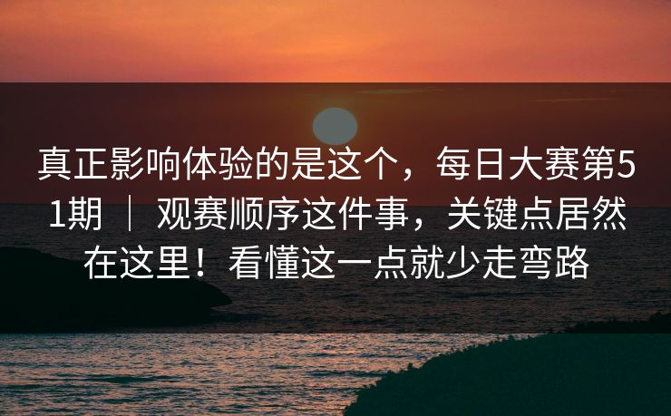 真正影响体验的是这个,每日大赛第51期 | 观赛顺序这件事,关键点居然在这里!看懂这一点就少走弯路 第1张 真正影响体验的是这个,每日大赛第51期 | 观赛顺序这件事,关键点居然在这里!看懂这一点就少走弯路 第1张