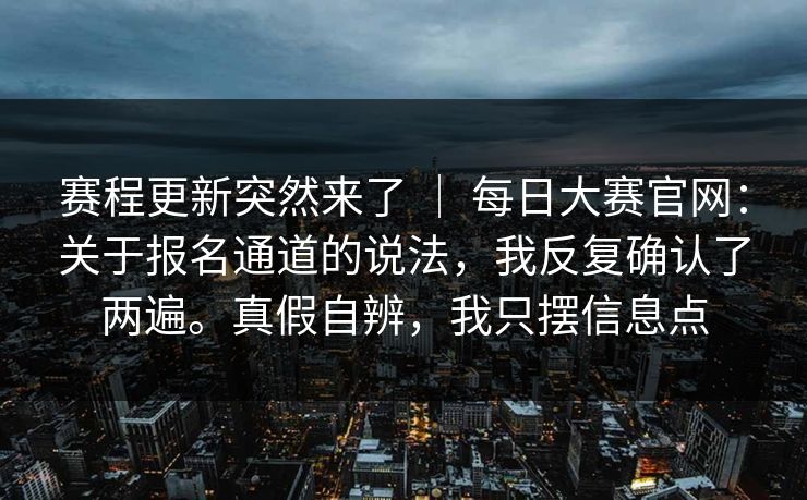 赛程更新突然来了 ｜ 每日大赛官网：关于报名通道的说法，我反复确认了两遍。真假自辨，我只摆信息点  第1张