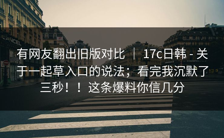 有网友翻出旧版对比 | 17c日韩 - 关于一起草入口的说法;看完我沉默了三秒!!这条爆料你信几分 第1张 有网友翻出旧版对比 | 17c日韩 - 关于一起草入口的说法;看完我沉默了三秒!!这条爆料你信几分 第1张