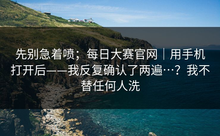 先别急着喷；每日大赛官网｜用手机打开后——我反复确认了两遍…？我不替任何人洗  第1张