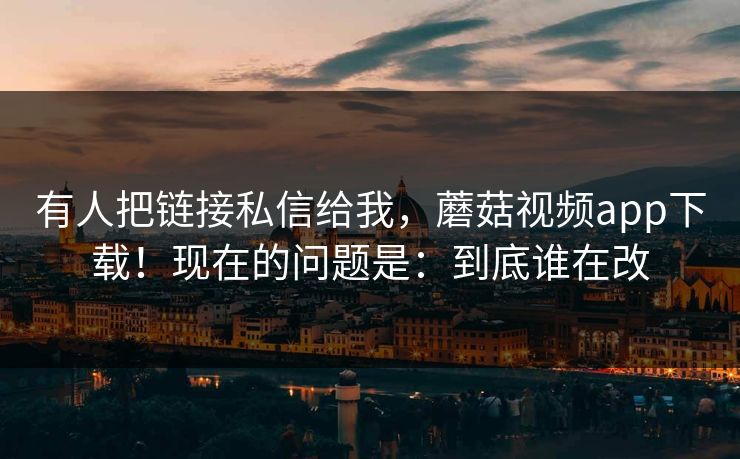 有人把链接私信给我,蘑菇视频app下载!现在的问题是:到底谁在改 第1张 有人把链接私信给我,蘑菇视频app下载!现在的问题是:到底谁在改 第1张