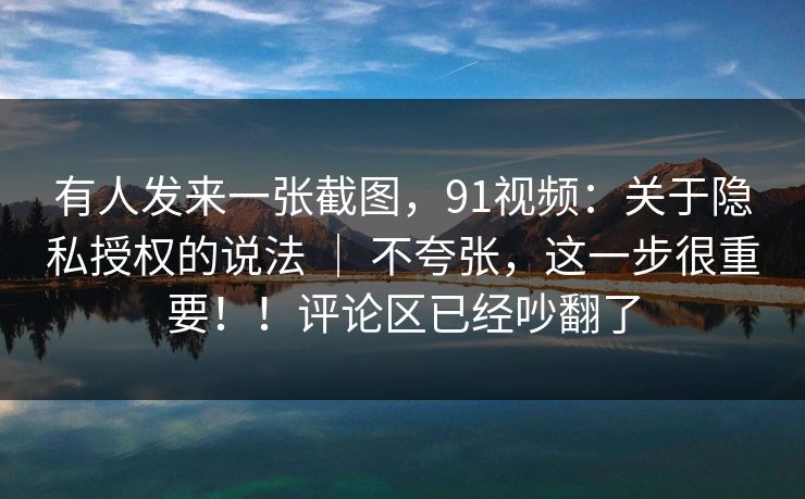 有人发来一张截图,91视频:关于隐私授权的说法 | 不夸张,这一步很重要!!评论区已经吵翻了 第1张 有人发来一张截图,91视频:关于隐私授权的说法 | 不夸张,这一步很重要!!评论区已经吵翻了 第1张