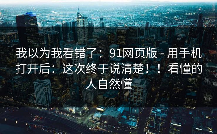 我以为我看错了:91网页版 - 用手机打开后:这次终于说清楚!!看懂的人自然懂 第1张 我以为我看错了:91网页版 - 用手机打开后:这次终于说清楚!!看懂的人自然懂 第1张
