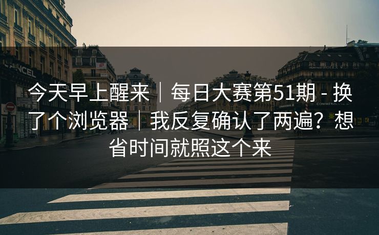 今天早上醒来|每日大赛第51期 - 换了个浏览器|我反复确认了两遍?想省时间就照这个来 第1张 今天早上醒来|每日大赛第51期 - 换了个浏览器|我反复确认了两遍?想省时间就照这个来 第1张