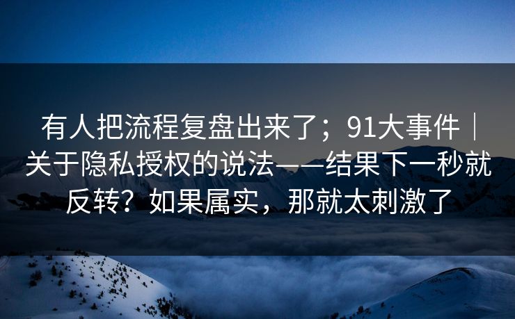 有人把流程复盘出来了;91大事件|关于隐私授权的说法——结果下一秒就反转?如果属实,那就太刺激了 第1张 有人把流程复盘出来了;91大事件|关于隐私授权的说法——结果下一秒就反转?如果属实,那就太刺激了 第1张