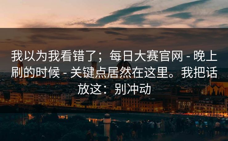 我以为我看错了;每日大赛官网 - 晚上刷的时候 关键点居然在这里。我把话放这:别冲动 第1张 我以为我看错了;每日大赛官网 - 晚上刷的时候 关键点居然在这里。我把话放这:别冲动 第1张