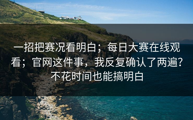 一招把赛况看明白;每日大赛在线观看;官网这件事,我反复确认了两遍?不花时间也能搞明白 第1张 一招把赛况看明白;每日大赛在线观看;官网这件事,我反复确认了两遍?不花时间也能搞明白 第1张