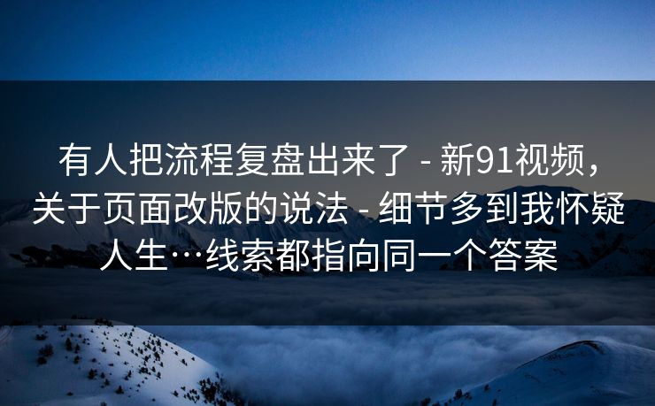 有人把流程复盘出来了 - 新91视频，关于页面改版的说法 细节多到我怀疑人生…线索都指向同一个答案  第1张