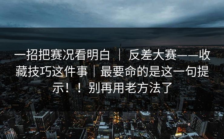 一招把赛况看明白 | 反差大赛——收藏技巧这件事|最要命的是这一句提示!!别再用老方法了 第1张 一招把赛况看明白 | 反差大赛——收藏技巧这件事|最要命的是这一句提示!!别再用老方法了 第1张