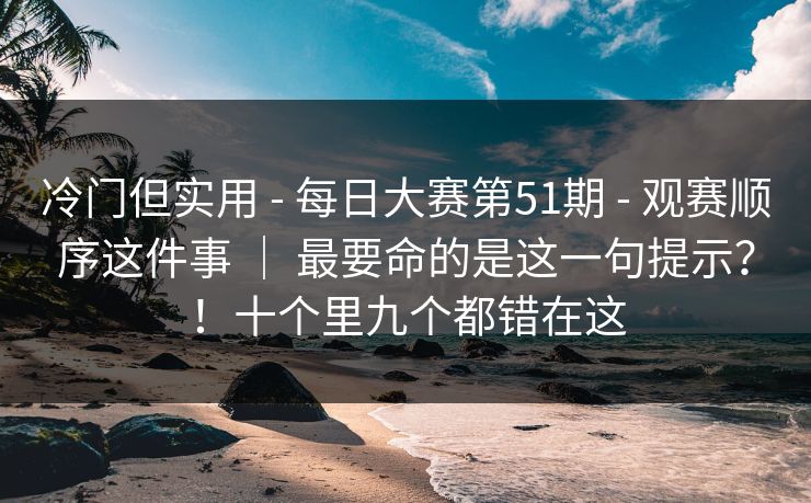 冷门但实用 - 每日大赛第51期 观赛顺序这件事 | 最要命的是这一句提示?!十个里九个都错在这 第1张 冷门但实用 - 每日大赛第51期 观赛顺序这件事 | 最要命的是这一句提示?!十个里九个都错在这 第1张